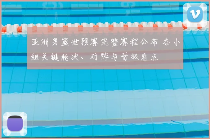 亚洲男篮世预赛完整赛程公布 各小组关键轮次、对阵与晋级看点