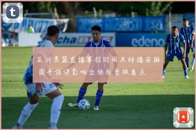 亚洲男篮直播赛程时间及转播安排 国手伤停影响出场与晋级看点