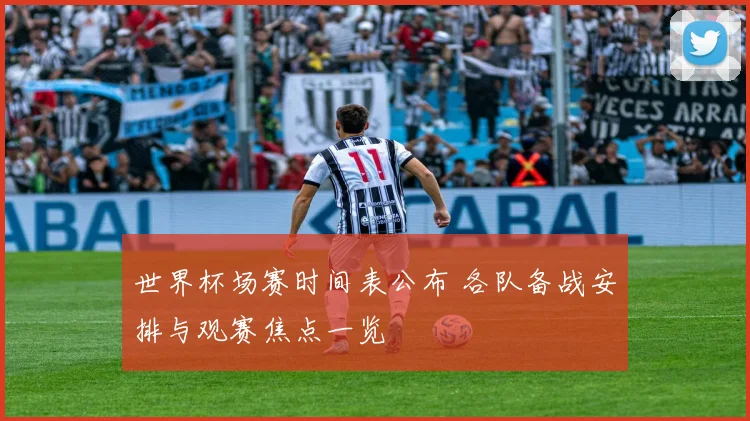 世界杯场赛时间表公布 各队备战安排与观赛焦点一览