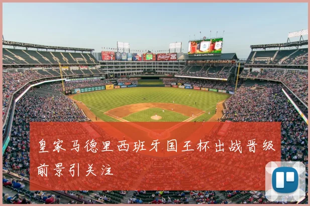 皇家马德里西班牙国王杯出战晋级前景引关注