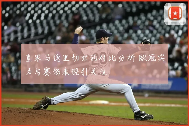 皇家马德里切尔西对比分析 欧冠实力与赛场表现引关注