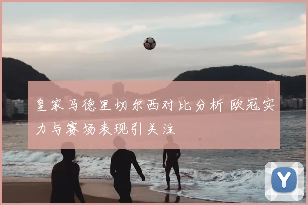 皇家马德里切尔西对比分析 欧冠实力与赛场表现引关注