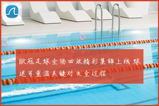 欧冠足球全场回放精彩集锦上线 球迷可重温关键对决全过程