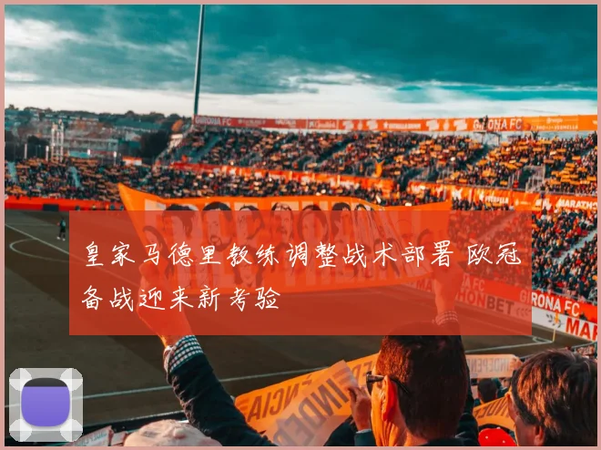 皇家马德里教练调整战术部署 欧冠备战迎来新考验