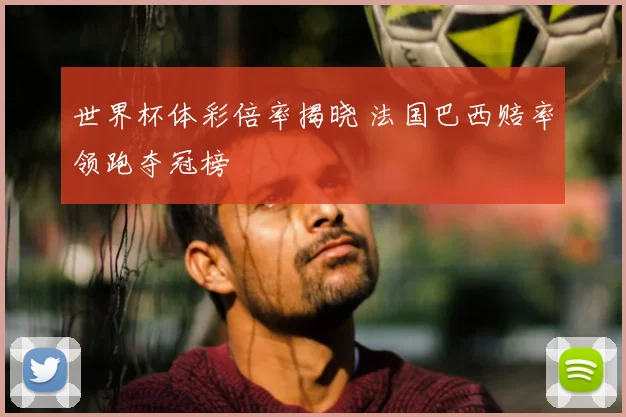 世界杯体彩倍率揭晓 法国巴西赔率领跑夺冠榜