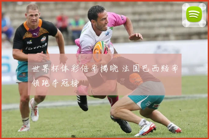 世界杯体彩倍率揭晓 法国巴西赔率领跑夺冠榜