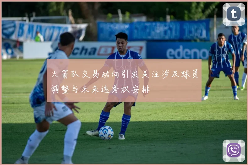 火箭队交易动向引发关注涉及球员调整与未来选秀权安排